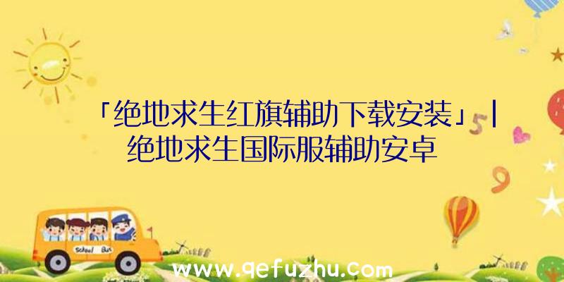 「绝地求生红旗辅助下载安装」|绝地求生国际服辅助安卓